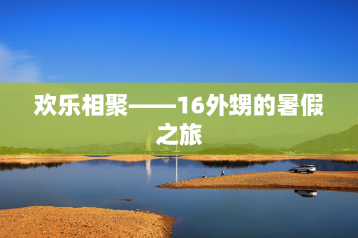 欢乐相聚——16外甥的暑假之旅