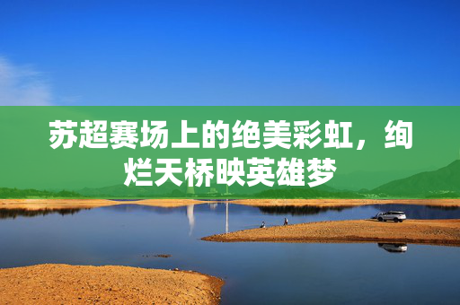 苏超赛场上的绝美彩虹，绚烂天桥映英雄梦
