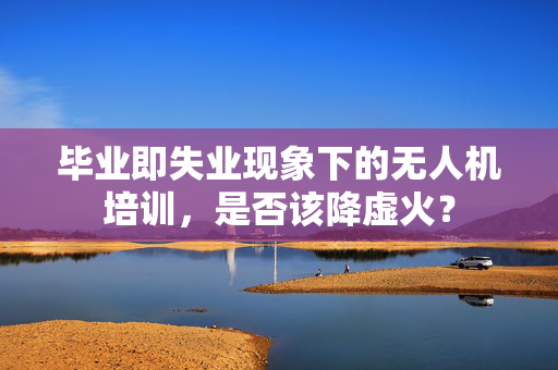 毕业即失业现象下的无人机培训，是否该降虚火？