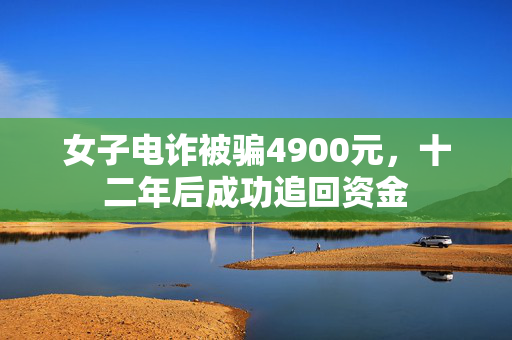 女子电诈被骗4900元，十二年后成功追回资金