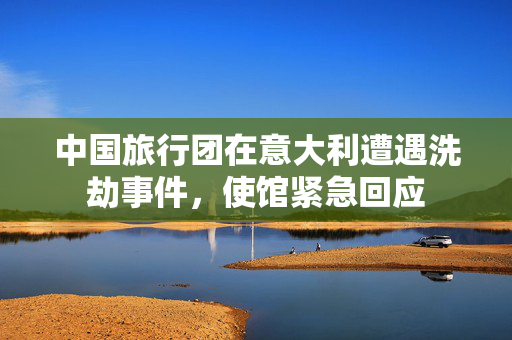 中国旅行团在意大利遭遇洗劫事件，使馆紧急回应
