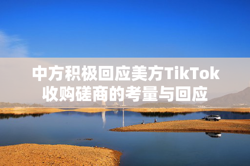 中方积极回应美方TikTok收购磋商的考量与回应