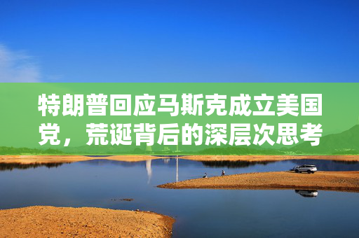 特朗普回应马斯克成立美国党，荒诞背后的深层次思考