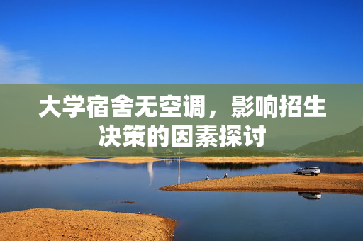 大学宿舍无空调，影响招生决策的因素探讨
