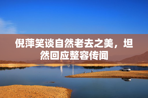 倪萍笑谈自然老去之美，坦然回应整容传闻