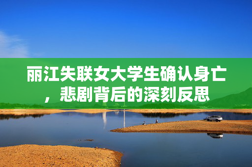 丽江失联女大学生确认身亡，悲剧背后的深刻反思