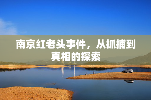 南京红老头事件，从抓捕到真相的探索