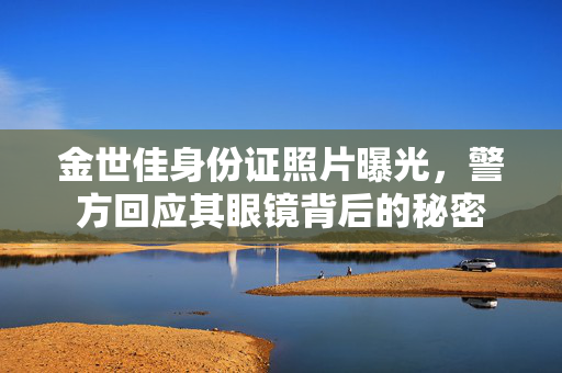 金世佳身份证照片曝光，警方回应其眼镜背后的秘密