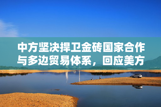 中方坚决捍卫金砖国家合作与多边贸易体系，回应美方拟加征关税的立场
