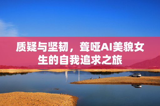 质疑与坚韧，聋哑AI美貌女生的自我追求之旅