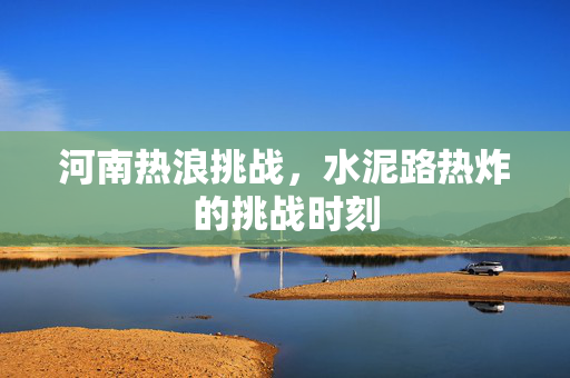 河南热浪挑战，水泥路热炸的挑战时刻