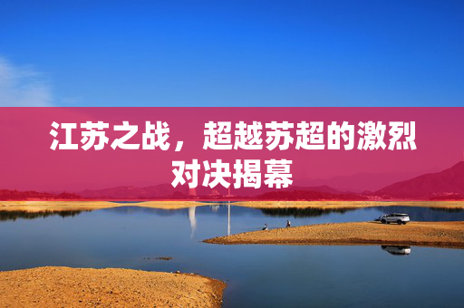 江苏之战，超越苏超的激烈对决揭幕