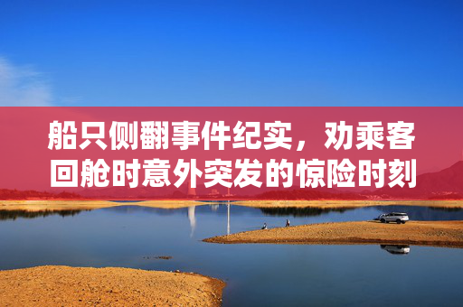 船只侧翻事件纪实，劝乘客回舱时意外突发的惊险时刻