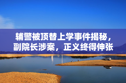 辅警被顶替上学事件揭秘，副院长涉案，正义终得伸张