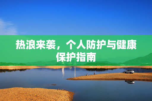 热浪来袭，个人防护与健康保护指南