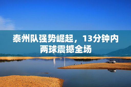 泰州队强势崛起，13分钟内两球震撼全场