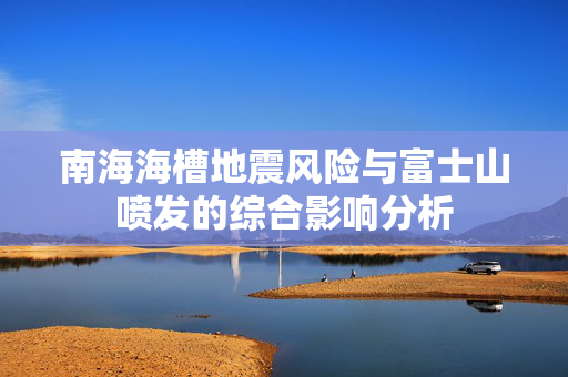 南海海槽地震风险与富士山喷发的综合影响分析