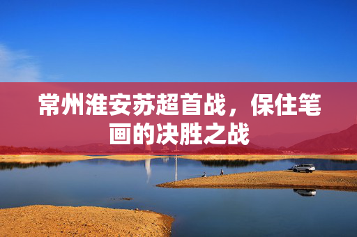 常州淮安苏超首战，保住笔画的决胜之战