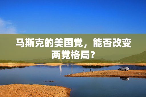马斯克的美国党，能否改变两党格局？