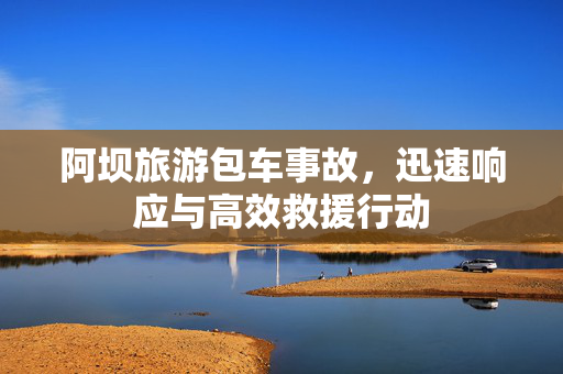 阿坝旅游包车事故，迅速响应与高效救援行动