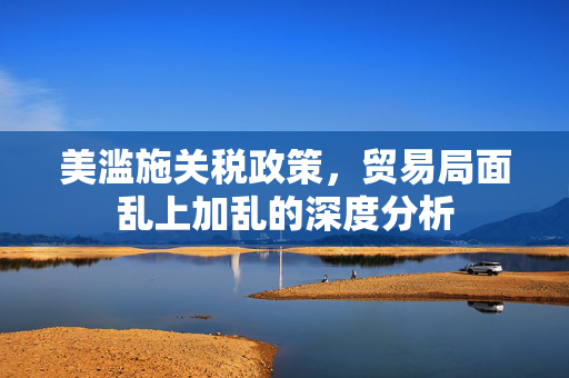 美滥施关税政策，贸易局面乱上加乱的深度分析