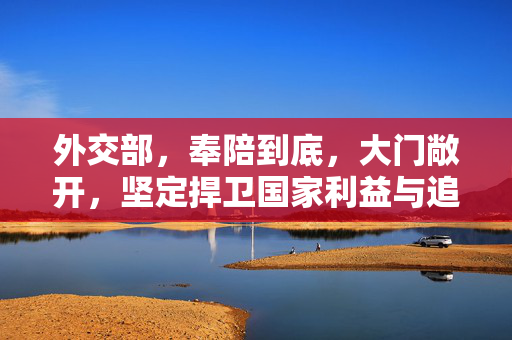 外交部，奉陪到底，大门敞开，坚定捍卫国家利益与追求开放合作共赢