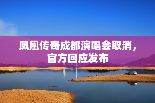 凤凰传奇成都演唱会取消，官方回应发布