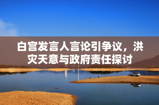 白宫发言人言论引争议，洪灾天意与政府责任探讨
