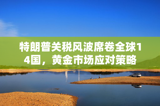 特朗普关税风波席卷全球14国，黄金市场应对策略