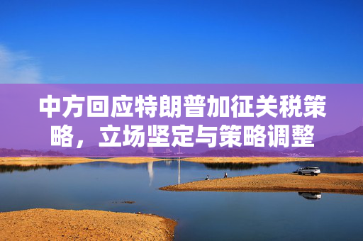 中方回应特朗普加征关税策略，立场坚定与策略调整