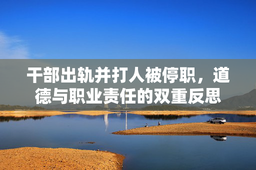 干部出轨并打人被停职，道德与职业责任的双重反思