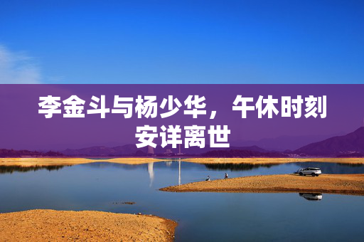 李金斗与杨少华，午休时刻安详离世