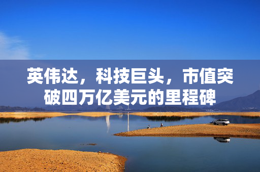 英伟达，科技巨头，市值突破四万亿美元的里程碑
