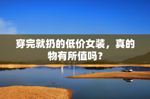 穿完就扔的低价女装，真的物有所值吗？