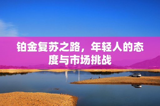铂金复苏之路，年轻人的态度与市场挑战