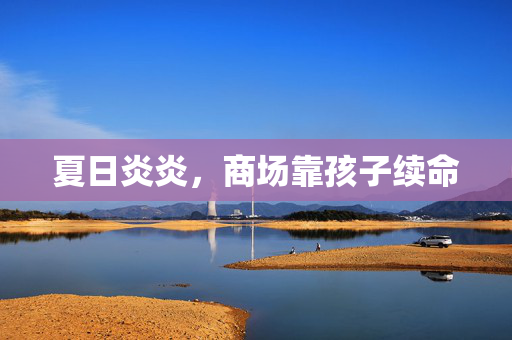 夏日炎炎，商场靠孩子续命