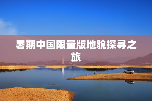 暑期中国限量版地貌探寻之旅