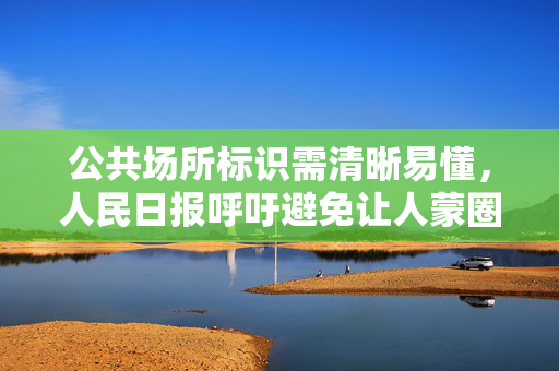 公共场所标识需清晰易懂，人民日报呼吁避免让人蒙圈