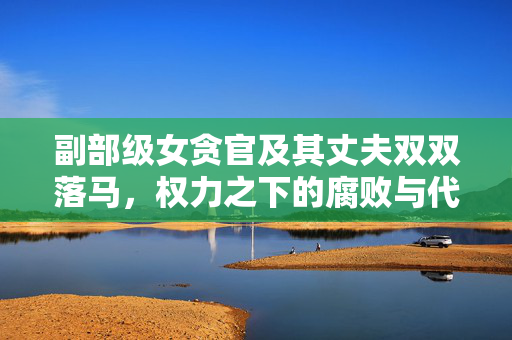 副部级女贪官及其丈夫双双落马，权力之下的腐败与代价