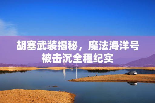 胡塞武装揭秘，魔法海洋号被击沉全程纪实