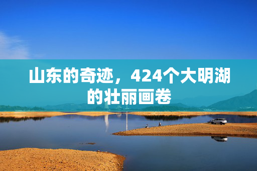 山东的奇迹，424个大明湖的壮丽画卷