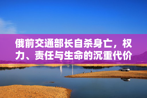 俄前交通部长自杀身亡，权力、责任与生命的沉重代价