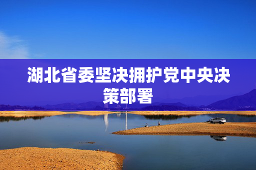 湖北省委坚决拥护党中央决策部署