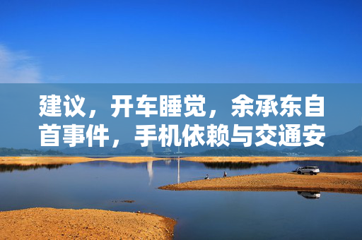 建议，开车睡觉，余承东自首事件，手机依赖与交通安全之警钟长鸣