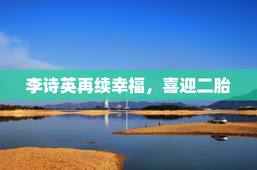 李诗英再续幸福，喜迎二胎
