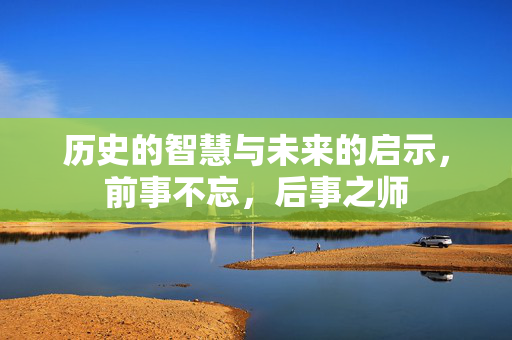 历史的智慧与未来的启示，前事不忘，后事之师