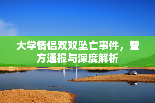 大学情侣双双坠亡事件，警方通报与深度解析
