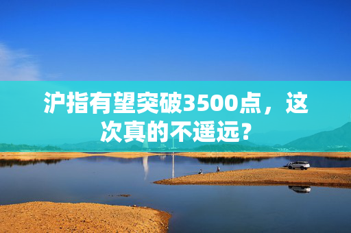 沪指有望突破3500点，这次真的不遥远？
