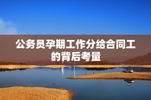 公务员孕期工作分给合同工的背后考量