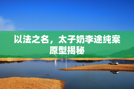以法之名，太子奶李途纯案原型揭秘